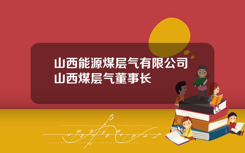 山西能源煤层气有限公司 山西煤层气董事长